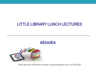 LITTLE LIBRARY LUNCH LECTURES
ebooks
Sarah Naumann Reference Librarian | snaumann@mills.edu | 510.430.2029
 