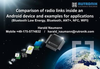 Comparison of radio links inside an
Android device and examples for applications
   (Bluetooth Low Energy, Bluetooth, ANT+, NFC, WIFI)

                    Harald Naumann
Mobile +49-175-5774832 / harald_naumann@rutronik.com




                                                        1
 
