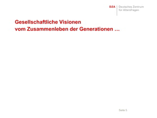 Gesellschaftliche Visionen
vom Zusammenleben der Generationen …




                                   Seite 5
 