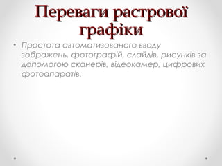 Переваги растровоїПереваги растрової
графікиграфіки
• Простота автоматизованого вводу
зображень, фотографій, слайдів, рисунків за
допомогою сканерів, відеокамер, цифрових
фотоапаратів.
 