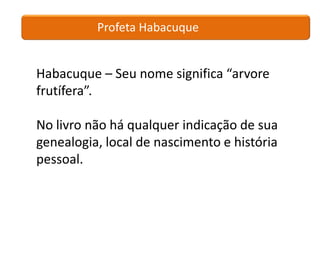 Profeta Habacuque


Habacuque – Seu nome significa “arvore
frutífera”.

No livro não há qualquer indicação de sua
genealogia, local de nascimento e história
pessoal.
 