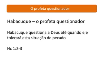 O profeta questionador


Habacuque – o profeta questionador

Habacuque questiona a Deus até quando ele
tolerará esta situação de pecado

Hc 1:2-3
 