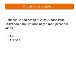 O profeta questionador



Habacuque não aceita que Deus puna Israel
utilizando para isto uma nação mais pecadora
ainda.

Hc 1:6
Hc 1:12-13
 