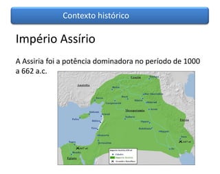 Contexto histórico

Império Assírio
A Assiria foi a potência dominadora no período de 1000
a 662 a.c.
 
