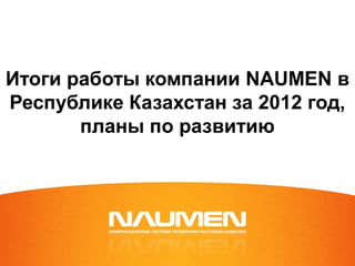 Итоги работы компании NAUMEN в
Республике Казахстан за 2012 год,
планы по развитию
 