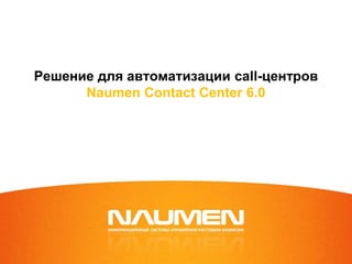 Решение для автоматизации call-центров
Naumen Contact Center 6.0
 