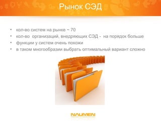 Рынок СЭД

•   кол-во систем на рынке ~ 70
•   кол-во организаций, внедряющих СЭД - на порядок больше
•   функции у систем очень похожи
•   в таком многообразии выбрать оптимальный вариант сложно
 