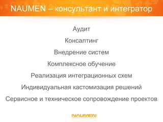 NAUMEN – консультант и интегратор

                    Аудит
                 Консалтинг
              Внедрение систем
            Комплексное обучение
       Реализация интеграционных схем
    Индивидуальная кастомизация решений
Сервисное и техническое сопровождение проектов
 