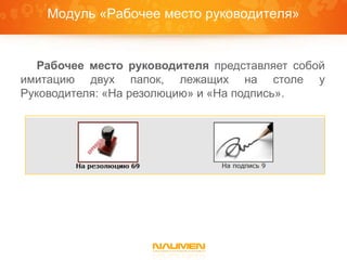 Модуль «Рабочее место руководителя»


   Рабочее место руководителя представляет собой
имитацию двух папок, лежащих на столе у
Руководителя: «На резолюцию» и «На подпись».
 