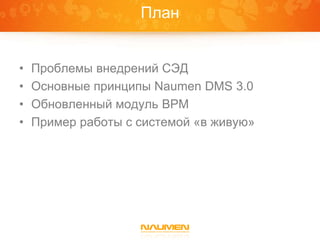 План


•   Проблемы внедрений СЭД
•   Основные принципы Naumen DMS 3.0
•   Обновленный модуль BPM
•   Пример работы с системой «в живую»
 