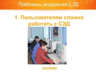 Проблемы внедрений СЭД

 1. Пользователям сложно
      работать с СЭД


ПРОБЛЕМЫ ВНЕДРЕНИЙ
СЭД
 