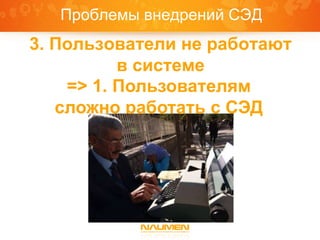 Проблемы внедрений СЭД
3. Пользователи не работают
          в системе
    => 1. Пользователям
   сложно работать с СЭД
ПОЛЬЗОВАТЕЛИ НЕ
РАБОТАЮТ В СИСТЕМЕ
 