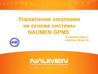 Управление закупками
на основе системы
NAUMEN GPMS
в соответствии с
44-ФЗ от 05.04.13 г

 