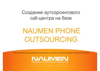 Создание аутсорсингового
                call-центра на базе

              NAUMEN PHONE
              OUTSOURCING
* Перед знакомством с данной презентацией рекомендуется ознакомиться с общей презентацией по Naumen Phone Standart
 