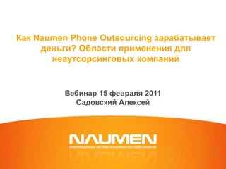 Как Naumen Phone Outsourcing зарабатывает
     деньги? Области применения для
       неаутсорсинговых компаний


          Вебинар 15 февраля 2011
            Садовский Алексей
 