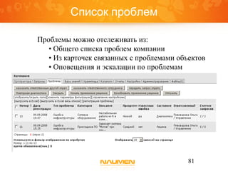 Список проблем

Проблемы можно отслеживать из:
   • Общего списка проблем компании
   • Из карточек связанных с проблемами объектов
   • Оповещения и эскалации по проблемам




                                           81
 