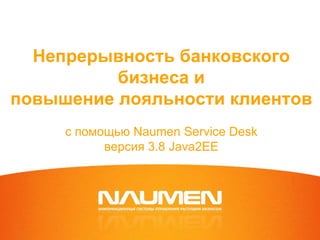 Непрерывность банковского
          бизнеса и
повышение лояльности клиентов
     с помощью Naumen Service Desk
           версия 3.8 Java2EE
 