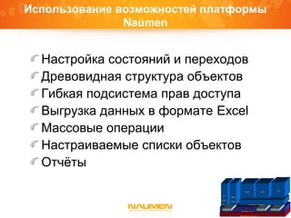 Использование возможностей платформы
Naumen
Настройка состояний и переходов
Древовидная структура объектов
Гибкая подсистема прав доступа
Выгрузка данных в формате Excel
Массовые операции
Настраиваемые списки объектов
Отчёты
Платформа Naumen
Inventory Core IntegrationGraphicReports
IP
Plan
ner
Phone
Book
Inventory Telecom
ISDN SDH
VPN
 