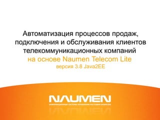 Автоматизация процессов продаж,
подключения и обслуживания клиентов
телекоммуникационных компаний
на основе Naumen Telecom Lite
версия 3.8 Java2EE
 