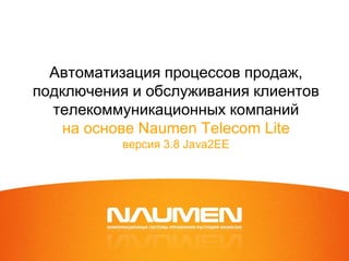 Автоматизация процессов продаж,
подключения и обслуживания клиентов
  телекоммуникационных компаний
    на основе Naumen Telecom Lite
          версия 3.8 Java2EE
 