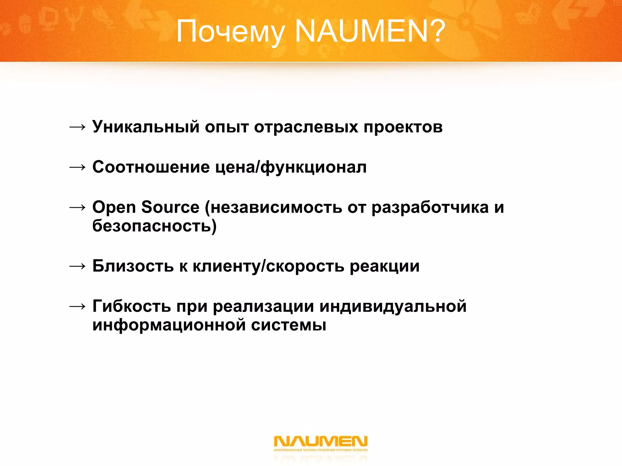 Почему  NAUMEN? Уникальный опыт отраслевых проектов Соотношение цена/функционал Open Source  (независимость от разработчика и безопасность) Близость к клиенту/скорость реакции Гибкость при реализации индивидуальной информационной системы 