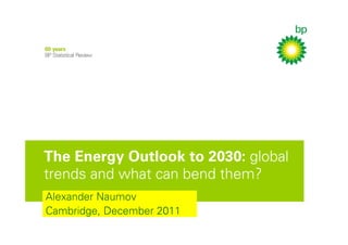 The Energy Outlook to 2030: global
trends and what can bend them?
Alexander Naumov
Cambridge, December 2011
 