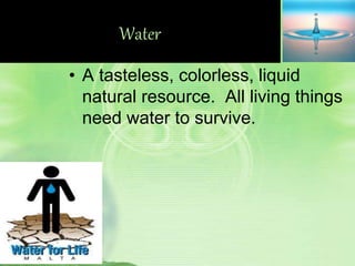 Water
• A tasteless, colorless, liquid
natural resource. All living things
need water to survive.
 