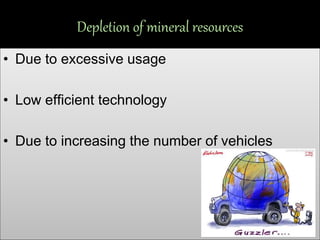 Depletion of mineral resources
• Due to excessive usage
• Low efficient technology
• Due to increasing the number of vehicles
 