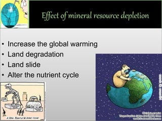 Effect of mineral resource depletion
• Increase the global warming
• Land degradation
• Land slide
• Alter the nutrient cycle
 