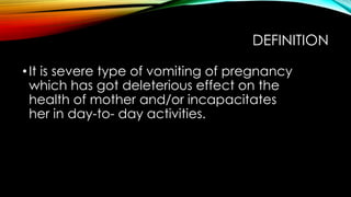 DEFINITION
•It is severe type of vomiting of pregnancy
which has got deleterious effect on the
health of mother and/or incapacitates
her in day-to- day activities.
 