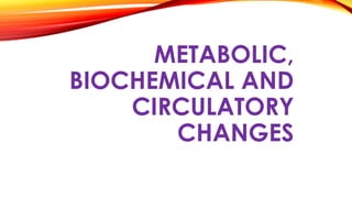 METABOLIC,
BIOCHEMICAL AND
CIRCULATORY
CHANGES
 