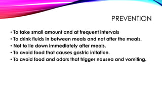 PREVENTION
• To take small amount and at frequent intervals
• To drink fluids in between meals and not after the meals.
• Not to lie down immediately after meals.
• To avoid food that causes gastric irritation.
• To avoid food and odors that trigger nausea and vomiting.
 