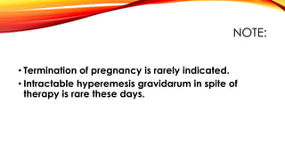 NOTE:
• Termination of pregnancy is rarely indicated.
• Intractable hyperemesis gravidarum in spite of
therapy is rare these days.
 