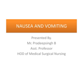NAUSEA AND VOMITING
Presented By.
Mr. Pradeepsingh B
Asst. Professor
HOD of Medical Surgical Nursing
 