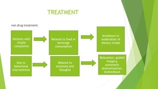 TREATMENT
non drug treatment:
Patients with
simple
complaints
Related to food or
beverage
consumption
Avoidance or
moderation of
dietary intake
Due to
behavioral
interventions
Related to
emotions and
thoughts
Relaxation, guided
imagery,
systematic
desensitisation,
biofeedback
 