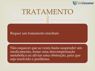 
Requer um tratamento imediato
Não esquecer que as vezes basta suspender um
medicamento, tratar uma descompensação
metabólica ou aliviar uma obstrução, para que
seja resolvido o problema.
TRATAMENTO
 