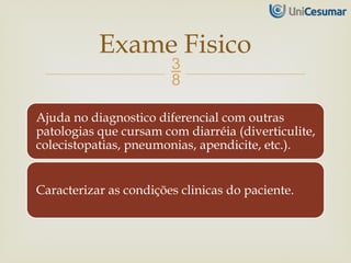 
Ajuda no diagnostico diferencial com outras
patologias que cursam com diarréia (diverticulite,
colecistopatias, pneumonias, apendicite, etc.).
Caracterizar as condições clinicas do paciente.
Exame Fisico
 