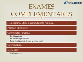 
Hemograma, VHS, glicemia, função hepática.
Parasitológico fezes.
Coprologico funcional
• Ex. bioquimico
• Ex. microscópico direto
• Pesq. Semiquantitativa da gordura fecal
Coprocultura.
Eletrólitos.
• GAP osmótico
EXAMES
COMPLEMENTARES
 