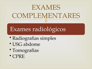 
Exames radiológicos
• Radiografias simples
• USG abdome
• Tomografias
• CPRE
EXAMES
COMPLEMENTARES
 
