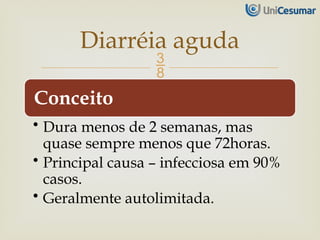 
Conceito
• Dura menos de 2 semanas, mas
quase sempre menos que 72horas.
• Principal causa – infecciosa em 90%
casos.
• Geralmente autolimitada.
Diarréia aguda
 