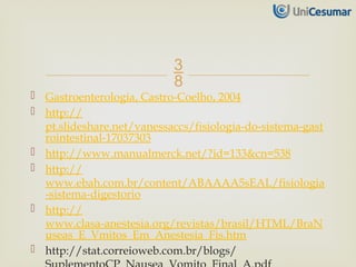
 Gastroenterologia, Castro-Coelho, 2004
 http://
pt.slideshare.net/vanessaccs/fisiologia-do-sistema-gast
rointestinal-17037303
 http://www.manualmerck.net/?id=133&cn=538
 http://
www.ebah.com.br/content/ABAAAA5sEAL/fisiologia
-sistema-digestorio
 http://
www.clasa-anestesia.org/revistas/brasil/HTML/BraN
useas_E_Vmitos_Em_Anestesia_Fis.htm
 http://stat.correioweb.com.br/blogs/
 