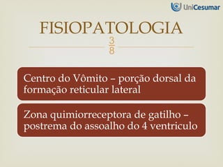 
Centro do Vômito – porção dorsal da
formação reticular lateral
Zona quimiorreceptora de gatilho –
postrema do assoalho do 4 ventriculo
FISIOPATOLOGIA
 
