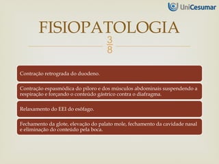 
Contração retrograda do duodeno.
Contração espasmódica do piloro e dos músculos abdominais suspendendo a
respiração e forçando o conteúdo gástrico contra o diafragma.
Relaxamento do EEI do esôfago.
Fechamento da glote, elevação do palato mole, fechamento da cavidade nasal
e eliminação do conteúdo pela boca.
FISIOPATOLOGIA
 