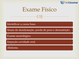 
Identificar a causa base.
Sinais de desidratação, perda de peso e desnutrição.
Exame neurológico.
Inspeção cavidade oral.
Abdome.
Exame Físico
 