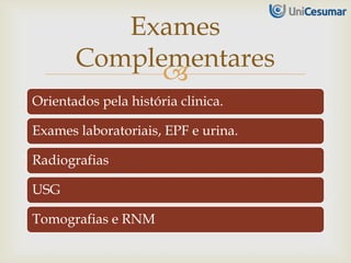 
Orientados pela história clinica.
Exames laboratoriais, EPF e urina.
Radiografias
USG
Tomografias e RNM
Exames
Complementares
 