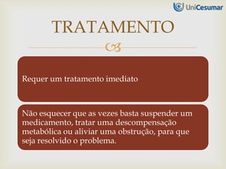 
Requer um tratamento imediato
Não esquecer que as vezes basta suspender um
medicamento, tratar uma descompensação
metabólica ou aliviar uma obstrução, para que
seja resolvido o problema.
TRATAMENTO
 
