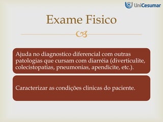 
Ajuda no diagnostico diferencial com outras
patologias que cursam com diarréia (diverticulite,
colecistopatias, pneumonias, apendicite, etc.).
Caracterizar as condições clinicas do paciente.
Exame Fisico
 