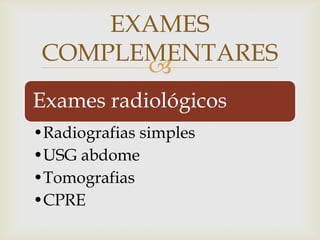 
Exames radiológicos
•Radiografias simples
•USG abdome
•Tomografias
•CPRE
EXAMES
COMPLEMENTARES
 