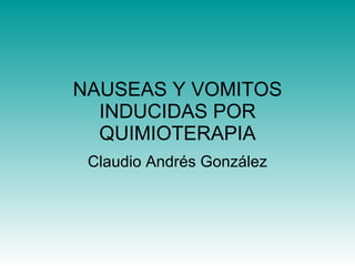 NAUSEAS Y VOMITOS INDUCIDAS POR QUIMIOTERAPIA Claudio Andrés González 