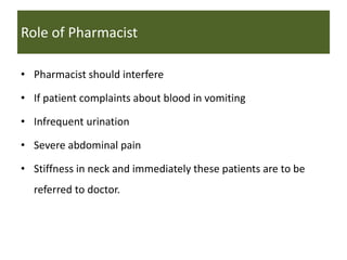 Role of Pharmacist
• Pharmacist should interfere
• If patient complaints about blood in vomiting
• Infrequent urination
• Severe abdominal pain
• Stiffness in neck and immediately these patients are to be
referred to doctor.
 